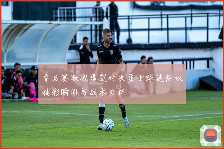 季后赛激战雷霆对决勇士球迷热议精彩瞬间与战术分析