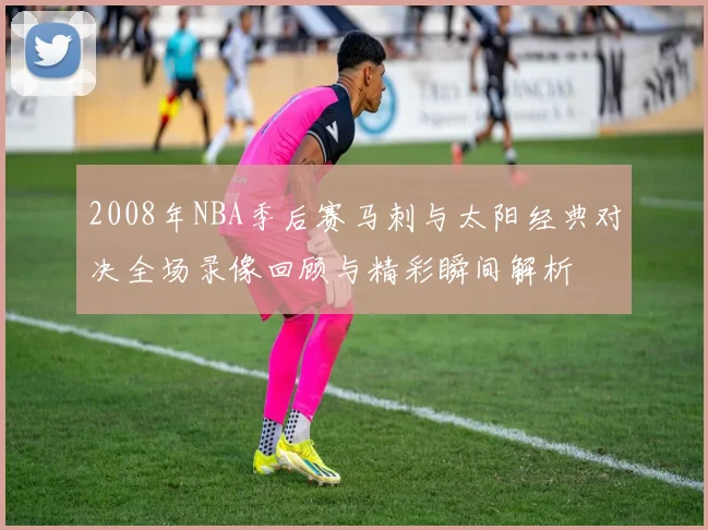 2008年NBA季后赛马刺与太阳经典对决全场录像回顾与精彩瞬间解析