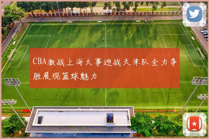 CBA激战上海久事迎战天津队全力争胜展现篮球魅力