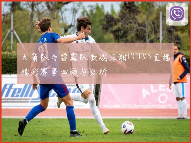 火箭队与雷霆队激战正酣CCTV5直播精彩赛事回顾与分析