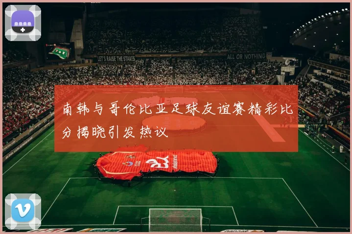 南韩与哥伦比亚足球友谊赛精彩比分揭晓引发热议