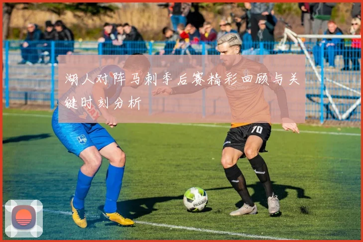 湖人对阵马刺季后赛精彩回顾与关键时刻分析