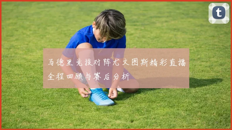 马德里竞技对阵尤文图斯精彩直播全程回顾与赛后分析