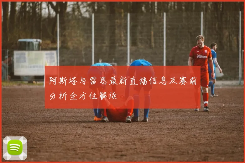阿斯塔与雷恩最新直播信息及赛前分析全方位解读