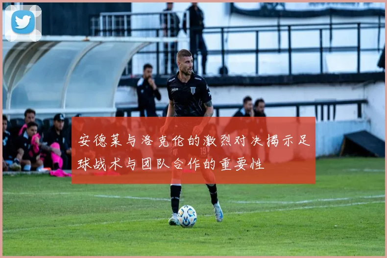 安德莱与洛克伦的激烈对决揭示足球战术与团队合作的重要性