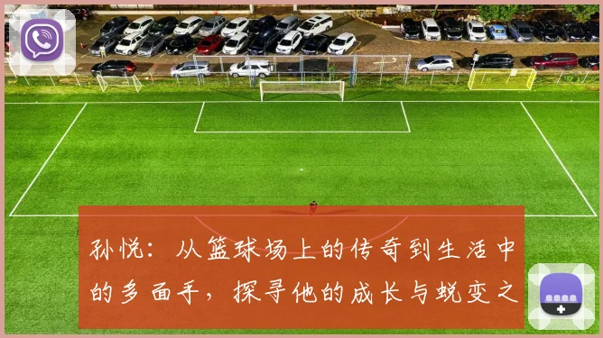 孙悦：从篮球场上的传奇到生活中的多面手，探寻他的成长与蜕变之路