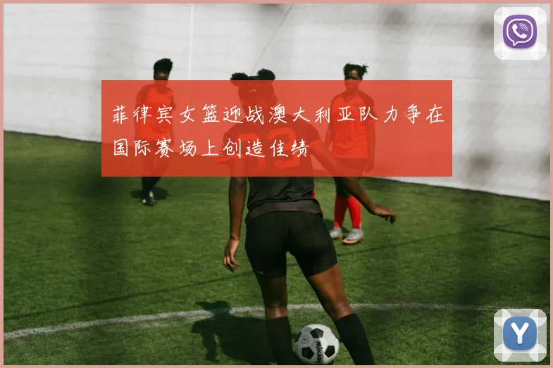 菲律宾女篮迎战澳大利亚队力争在国际赛场上创造佳绩