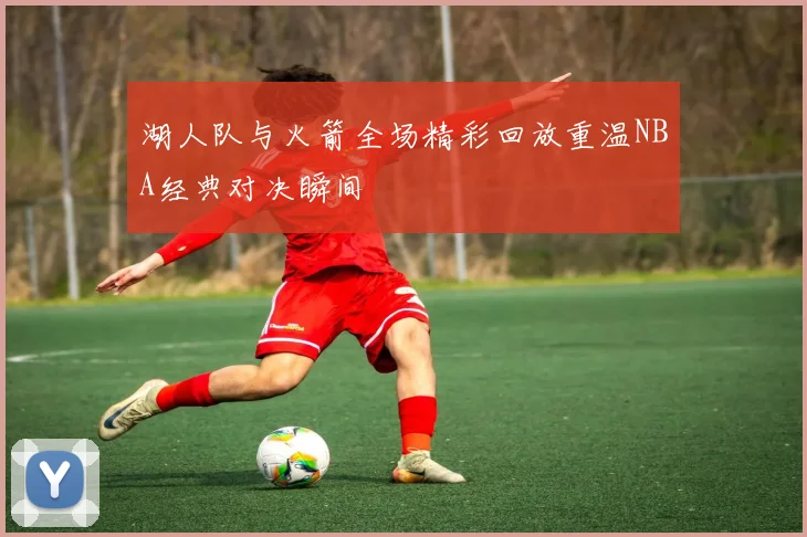 湖人队与火箭全场精彩回放重温NBA经典对决瞬间