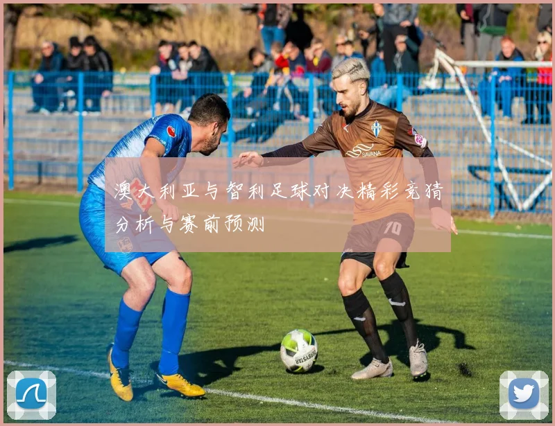 澳大利亚与智利足球对决精彩竞猜分析与赛前预测