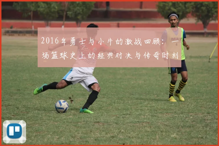 2016年勇士与小牛的激战回顾：一场篮球史上的经典对决与传奇时刻