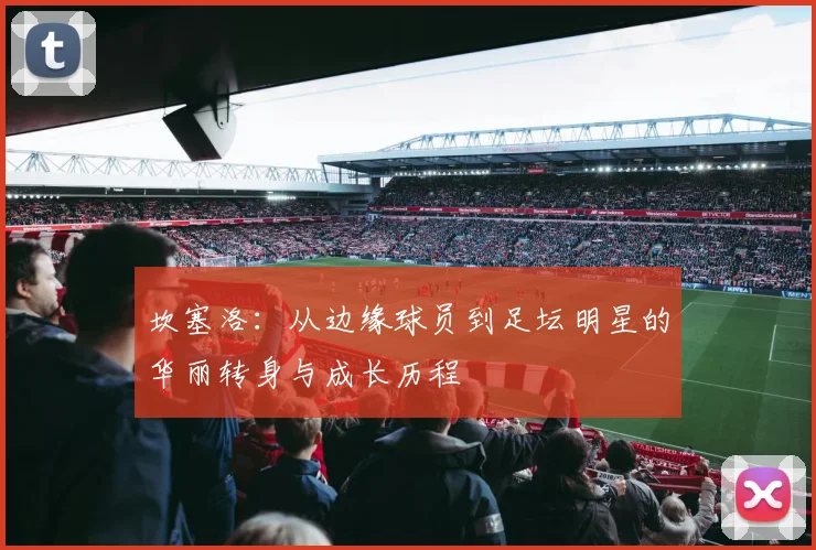 坎塞洛：从边缘球员到足坛明星的华丽转身与成长历程