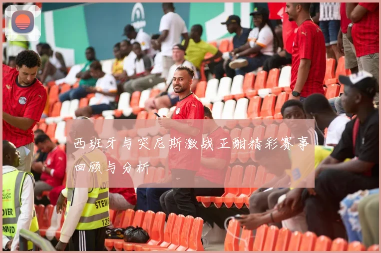 西班牙与突尼斯激战正酣精彩赛事回顾与分析