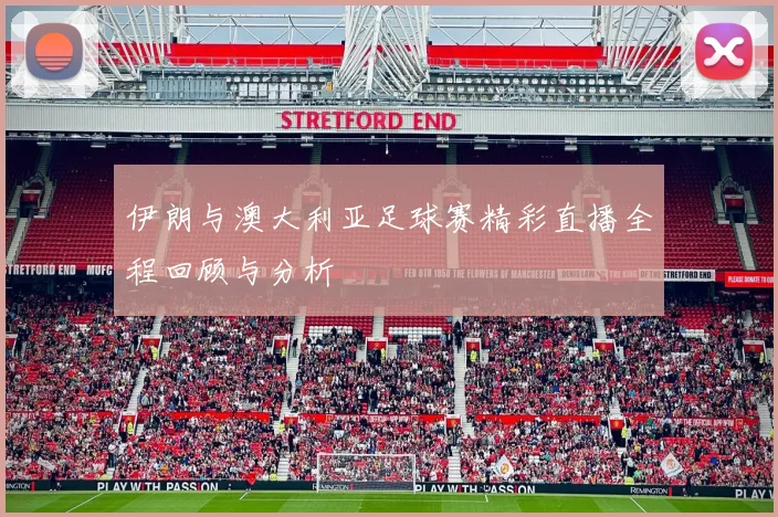 伊朗与澳大利亚足球赛精彩直播全程回顾与分析