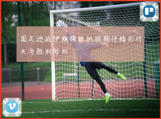 国足迎战伊朗强敌挑战期待精彩对决与胜利时刻
