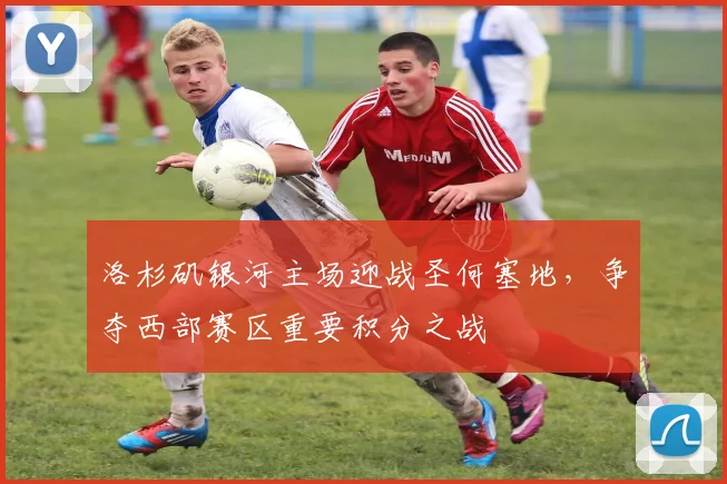 洛杉矶银河主场迎战圣何塞地，争夺西部赛区重要积分之战
