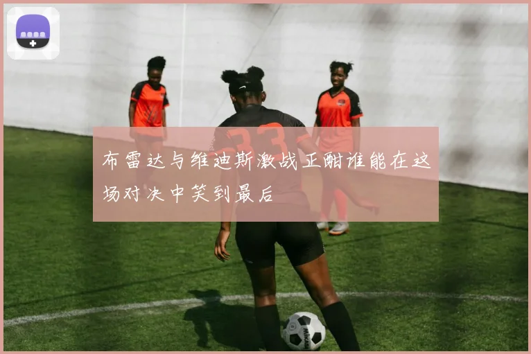 布雷达与维迪斯激战正酣谁能在这场对决中笑到最后