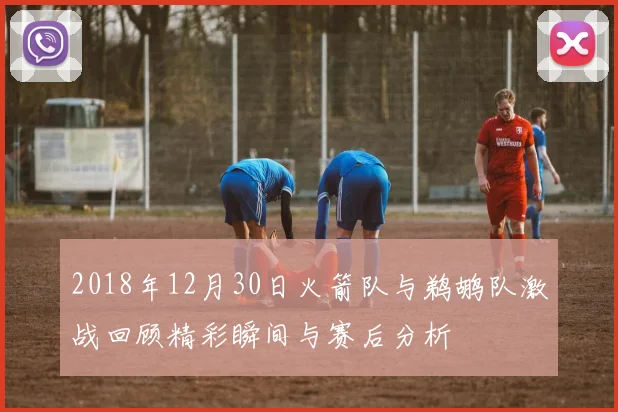 2018年12月30日火箭队与鹈鹕队激战回顾精彩瞬间与赛后分析