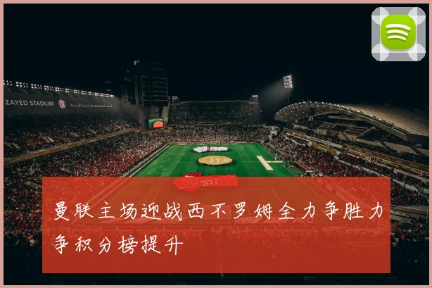 曼联主场迎战西不罗姆全力争胜力争积分榜提升