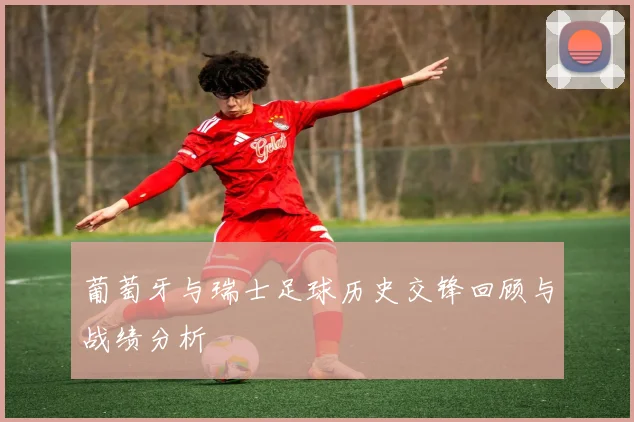 葡萄牙与瑞士足球历史交锋回顾与战绩分析