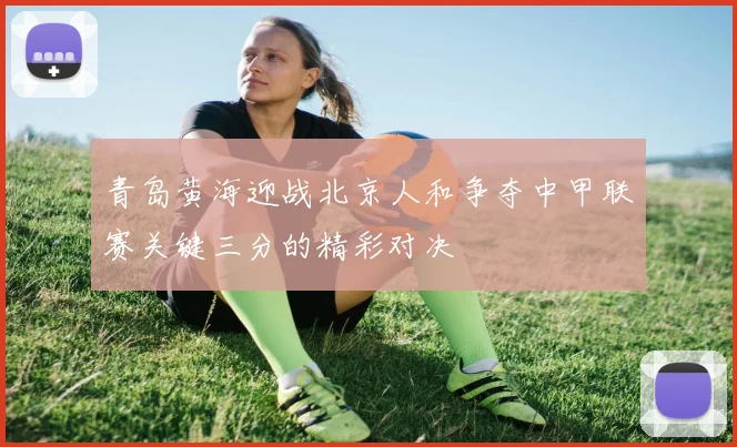 青岛黄海迎战北京人和争夺中甲联赛关键三分的精彩对决