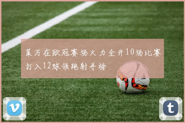 莱万在欧冠赛场火力全开10场比赛打入12球领跑射手榜