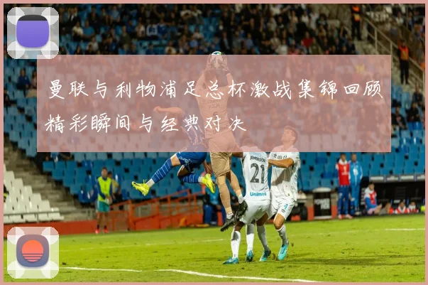 曼联与利物浦足总杯激战集锦回顾精彩瞬间与经典对决