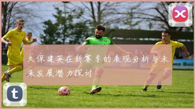 久保建英在新赛季的表现分析与未来发展潜力探讨