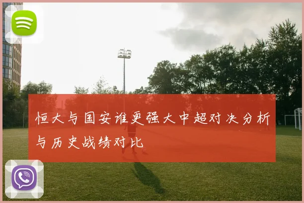 恒大与国安谁更强大中超对决分析与历史战绩对比