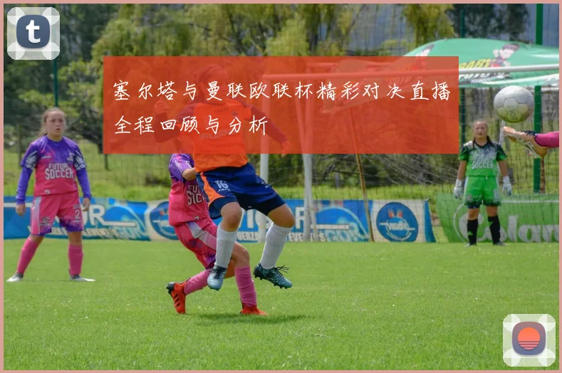 塞尔塔与曼联欧联杯精彩对决直播全程回顾与分析