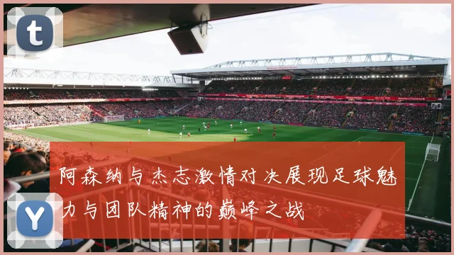 阿森纳与杰志激情对决展现足球魅力与团队精神的巅峰之战