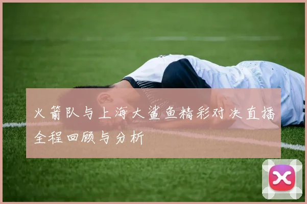 火箭队与上海大鲨鱼精彩对决直播全程回顾与分析
