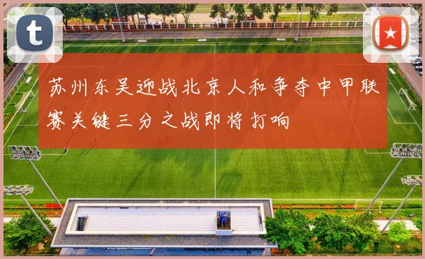 苏州东吴迎战北京人和争夺中甲联赛关键三分之战即将打响