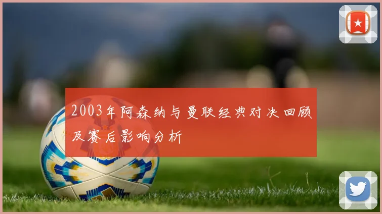 2003年阿森纳与曼联经典对决回顾及赛后影响分析