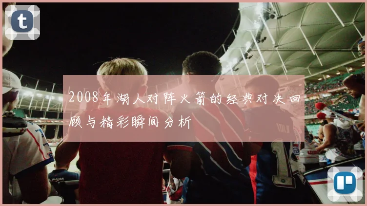 2008年湖人对阵火箭的经典对决回顾与精彩瞬间分析