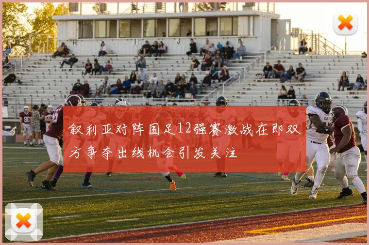 叙利亚对阵国足12强赛激战在即双方争夺出线机会引发关注