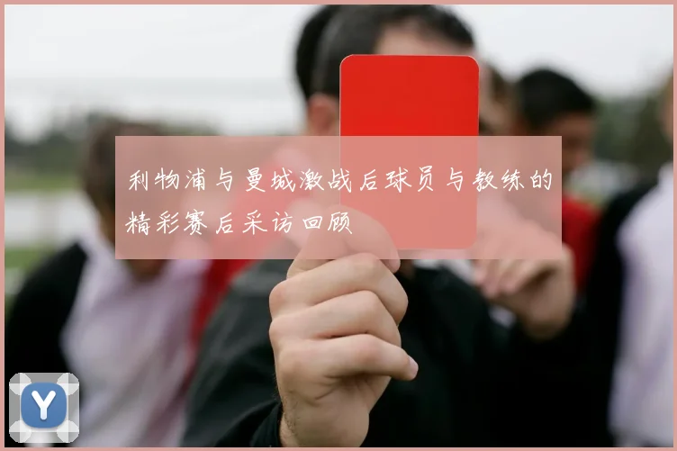 利物浦与曼城激战后球员与教练的精彩赛后采访回顾