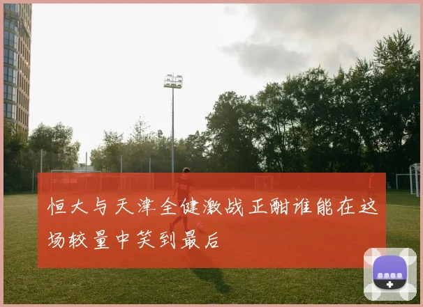 恒大与天津全健激战正酣谁能在这场较量中笑到最后