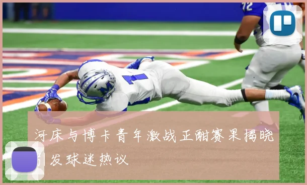 河床与博卡青年激战正酣赛果揭晓引发球迷热议