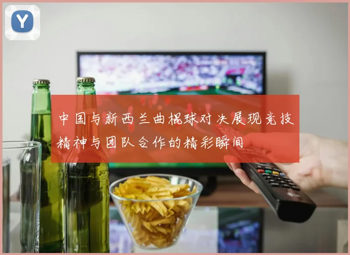 中国与新西兰曲棍球对决展现竞技精神与团队合作的精彩瞬间