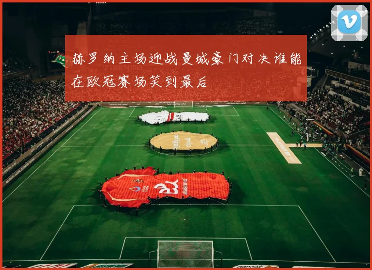 赫罗纳主场迎战曼城豪门对决谁能在欧冠赛场笑到最后