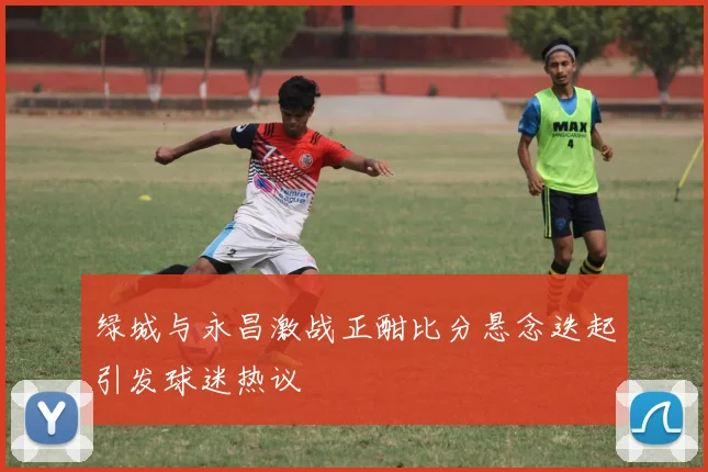 绿城与永昌激战正酣比分悬念迭起引发球迷热议