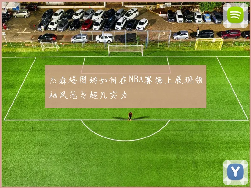 杰森塔图姆如何在NBA赛场上展现领袖风范与超凡实力