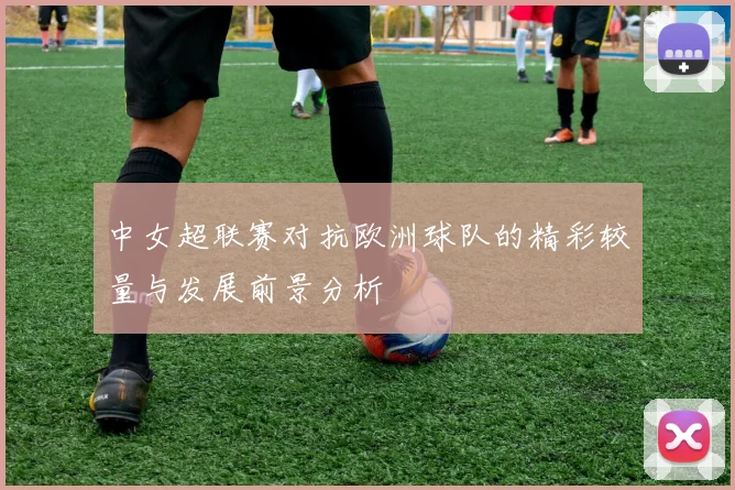 中女超联赛对抗欧洲球队的精彩较量与发展前景分析