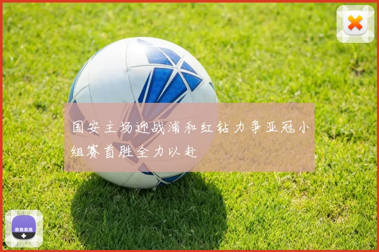 国安主场迎战浦和红钻力争亚冠小组赛首胜全力以赴