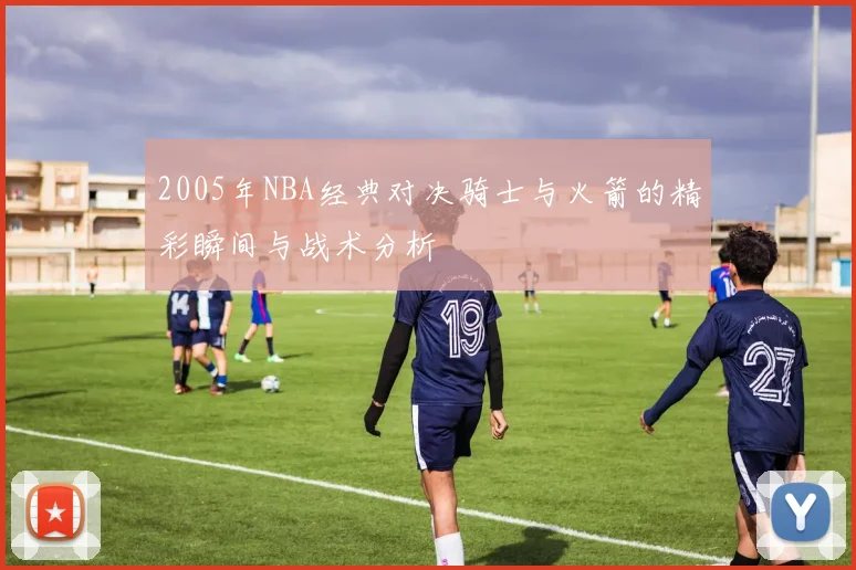 2005年NBA经典对决骑士与火箭的精彩瞬间与战术分析