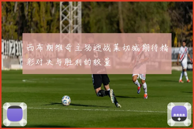 西布朗维奇主场迎战莱切城期待精彩对决与胜利的较量