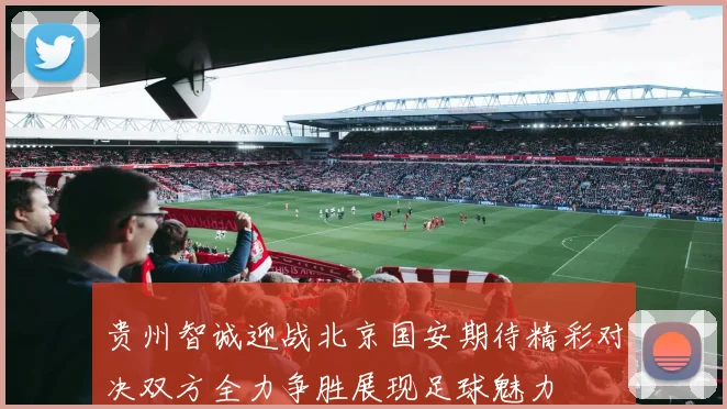 贵州智诚迎战北京国安期待精彩对决双方全力争胜展现足球魅力