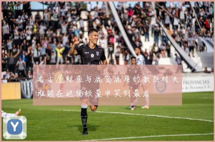 名古屋鲸鱼与鹿岛鹿角的激烈对决谁能在这场较量中笑到最后