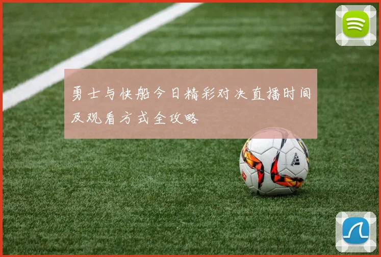 勇士与快船今日精彩对决直播时间及观看方式全攻略