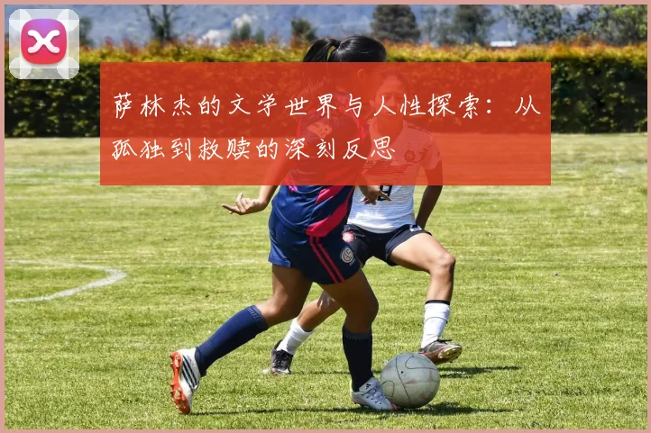 萨林杰的文学世界与人性探索：从孤独到救赎的深刻反思